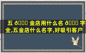 五 🐅 金店用什么名 🍀 字大全,五金店什么名字,好吸引客户